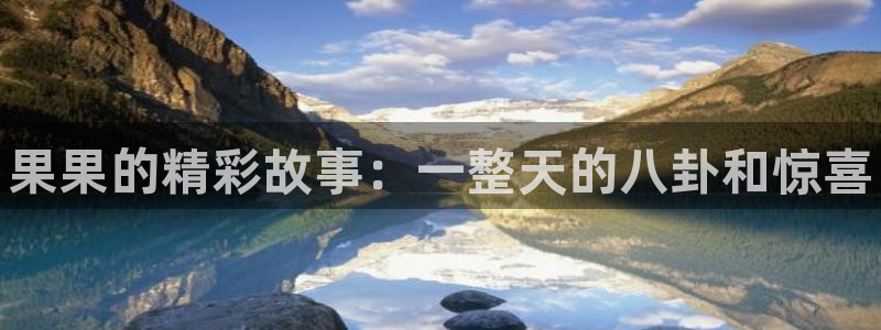 长征娱乐4招商：果果的精彩故事：一整天的八卦和惊喜