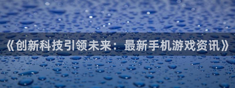 长征娱乐登录网址：《创新科技引领未来：最新手机游戏资讯》