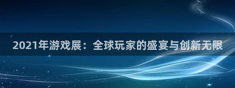 长征娱乐注册账号：2021年游戏展：全球玩家的盛宴与创新无限
