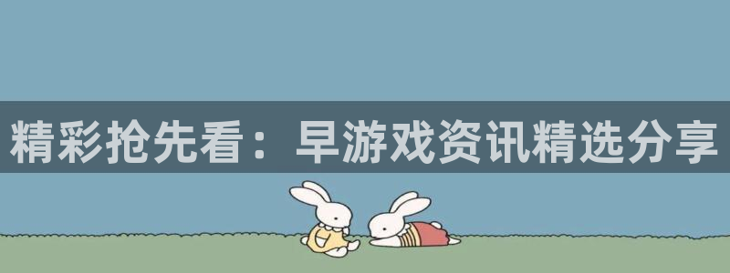 长征娱乐平台官网入口：精彩抢先看：早游戏资讯精选分享