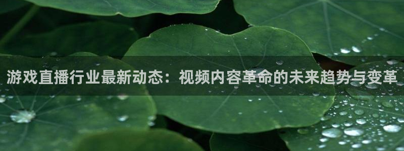 长征娱乐注册地址：游戏直播行业最新动态：视频内容革命的未来趋