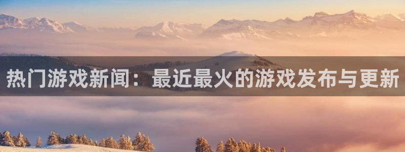 手机长征娱乐下载安装：热门游戏新闻：最近最火的游戏发布与更新