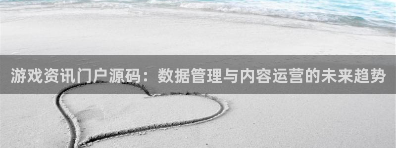 长征娱乐什么意思：游戏资讯门户源码：数据管理与内容运营的未来