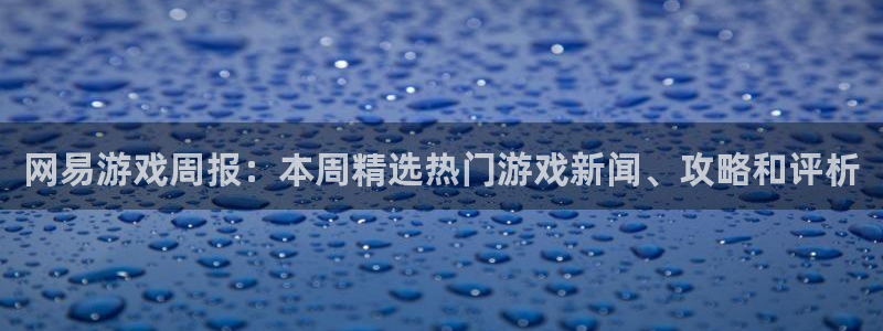 手机长征娱乐下载安装：网易游戏周报：本周精选热门游戏新闻、攻