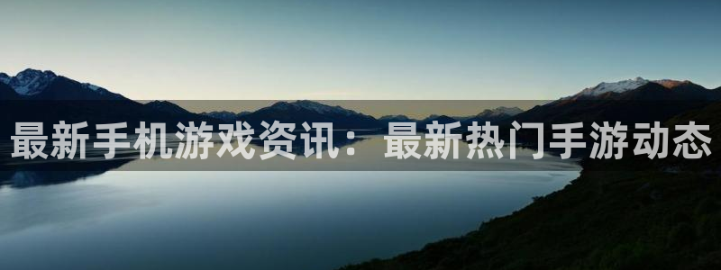 长征娱乐怎么注册：最新手机游戏资讯：最新热门手游动态