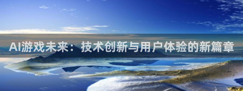 长征娱乐官网登录：AI游戏未来：技术创新与用户体验的新篇章