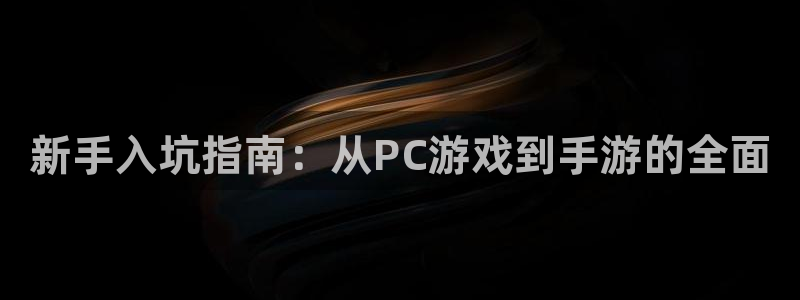 长征娱乐注册登录：新手入坑指南：从PC游戏到手游的全面