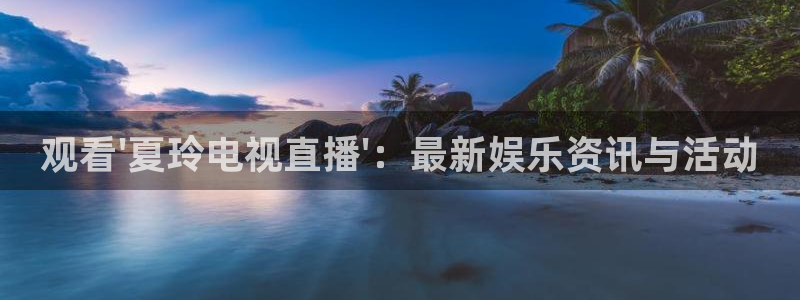 nba火凤体育免费直播：观看\'夏玲电视直播\'：最新娱乐资讯与活动