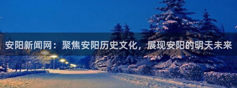 火凤直播足球：安阳新闻网：聚焦安阳历史文化，展现安阳的明天未来
